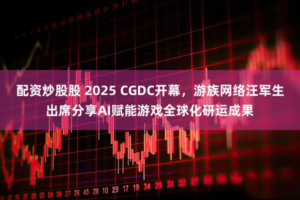配资炒股股 2025 CGDC开幕，游族网络汪军生出席分享AI赋能游戏全球化研运成果