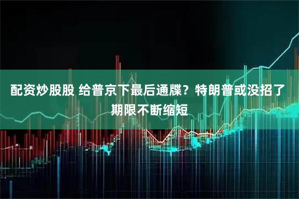 配资炒股股 给普京下最后通牒？特朗普或没招了 期限不断缩短