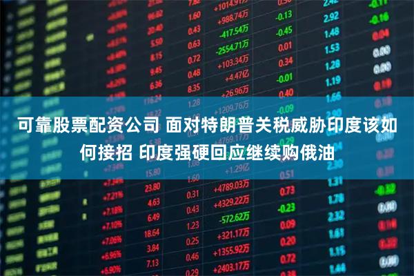 可靠股票配资公司 面对特朗普关税威胁印度该如何接招 印度强硬回应继续购俄油