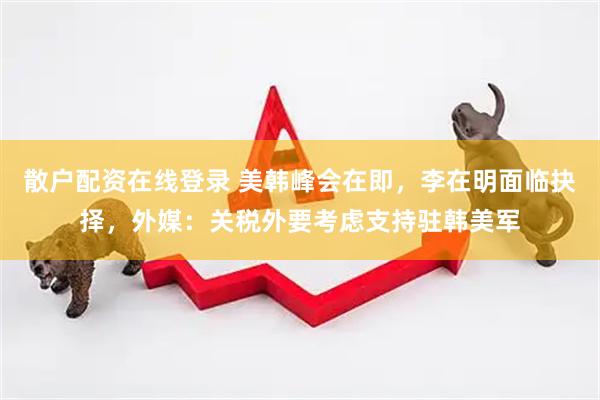 散户配资在线登录 美韩峰会在即，李在明面临抉择，外媒：关税外要考虑支持驻韩美军