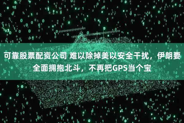 可靠股票配资公司 难以除掉美以安全干扰，伊朗要全面拥抱北斗，不再把GPS当个宝