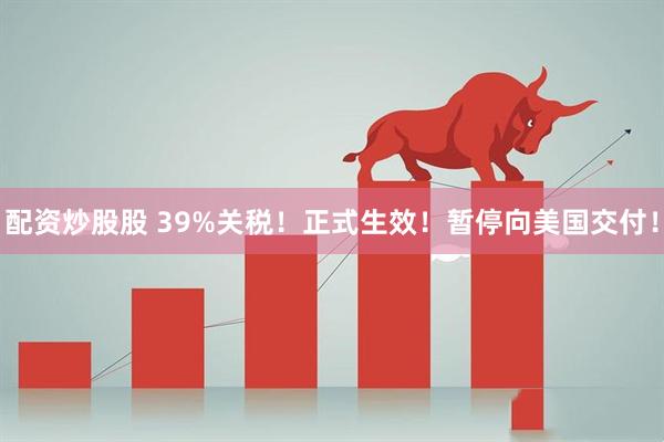 配资炒股股 39%关税！正式生效！暂停向美国交付！