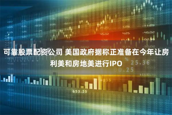 可靠股票配资公司 美国政府据称正准备在今年让房利美和房地美进行IPO