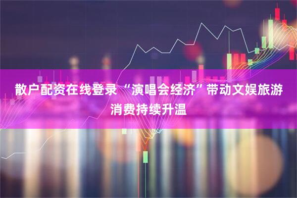 散户配资在线登录 “演唱会经济”带动文娱旅游消费持续升温