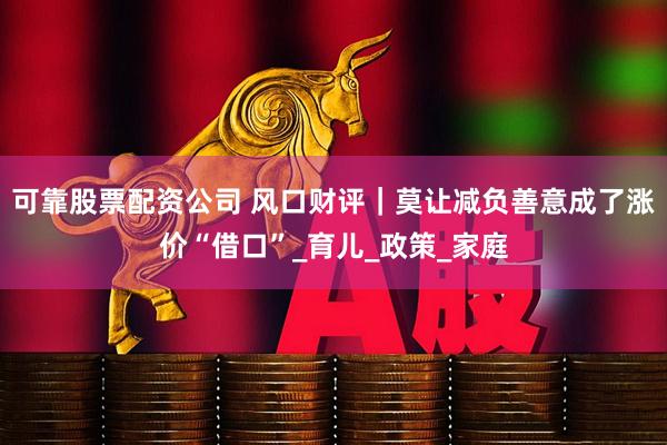 可靠股票配资公司 风口财评｜莫让减负善意成了涨价“借口”_育儿_政策_家庭
