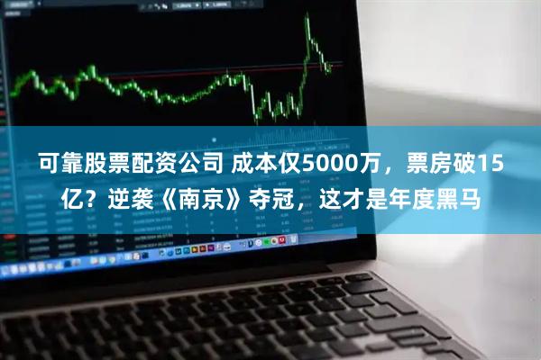 可靠股票配资公司 成本仅5000万，票房破15亿？逆袭《南京》夺冠，这才是年度黑马