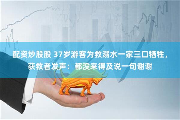 配资炒股股 37岁游客为救溺水一家三口牺牲，获救者发声：都没来得及说一句谢谢