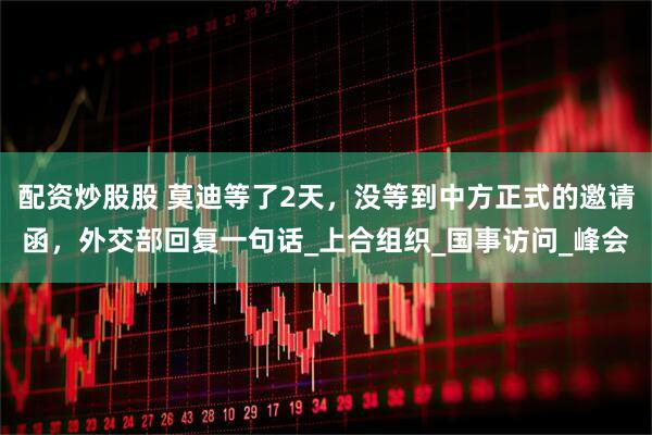 配资炒股股 莫迪等了2天，没等到中方正式的邀请函，外交部回复一句话_上合组织_国事访问_峰会