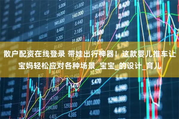 散户配资在线登录 带娃出行神器！这款婴儿推车让宝妈轻松应对各种场景_宝宝_的设计_育儿