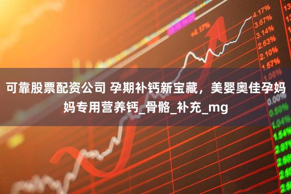 可靠股票配资公司 孕期补钙新宝藏，美婴奥佳孕妈妈专用营养钙_骨骼_补充_mg