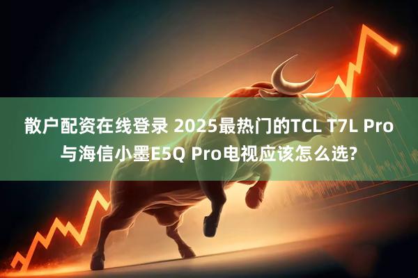 散户配资在线登录 2025最热门的TCL T7L Pro与海信小墨E5Q Pro电视应该怎么选?