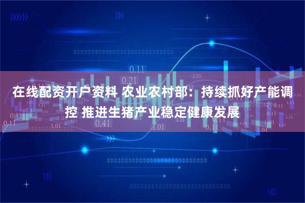 在线配资开户资料 农业农村部：持续抓好产能调控 推进生猪产业稳定健康发展