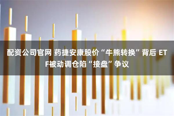 配资公司官网 药捷安康股价“牛熊转换”背后 ETF被动调仓陷“接盘”争议