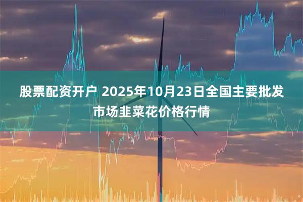 股票配资开户 2025年10月23日全国主要批发市场韭菜花价格行情