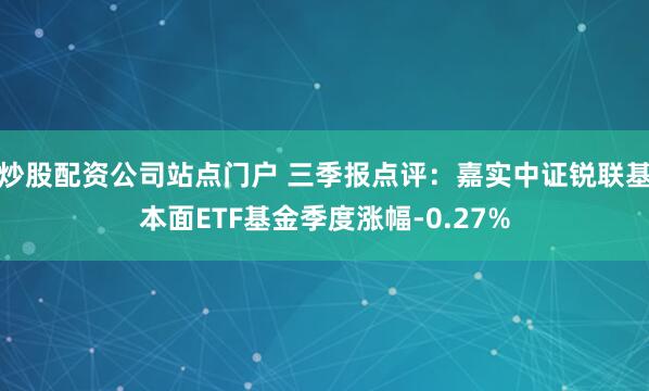 炒股配资公司站点门户 三季报点评：嘉实中证锐联基本面ETF基金季度涨幅-0.27%