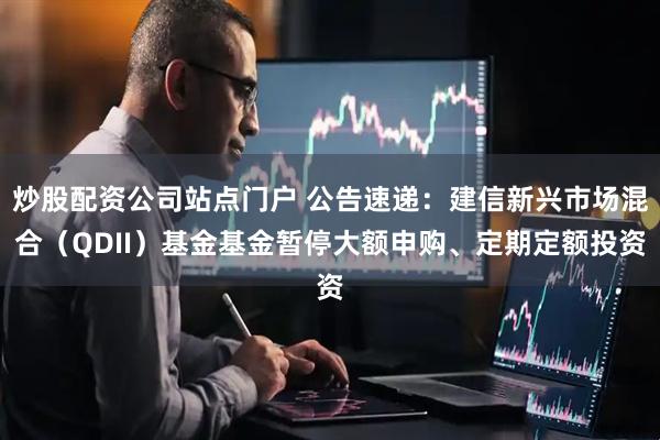 炒股配资公司站点门户 公告速递：建信新兴市场混合（QDII）基金基金暂停大额申购、定期定额投资