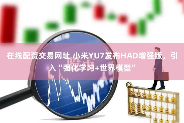在线配资交易网址 小米YU7发布HAD增强版，引入“强化学习+世界模型”