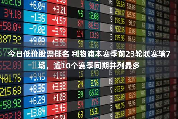 今日低价股票排名 利物浦本赛季前23轮联赛输7场，近10个赛季同期并列最多