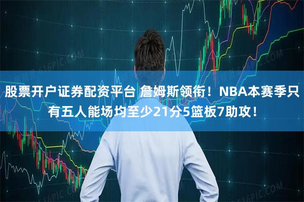 股票开户证券配资平台 詹姆斯领衔！NBA本赛季只有五人能场均至少21分5篮板7助攻！
